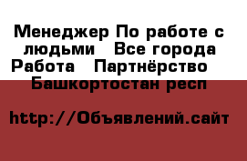 Менеджер По работе с людьми - Все города Работа » Партнёрство   . Башкортостан респ.